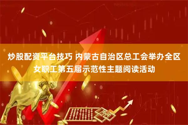炒股配资平台技巧 内蒙古自治区总工会举办全区女职工第五届示范性主题阅读活动