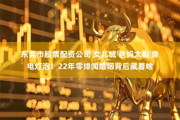 东莞市股票配资公司 女儿喊'爸妈太黏'像电灯泡！22年零绯闻婚姻背后藏着啥