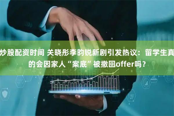 炒股配资时间 关晓彤李昀锐新剧引发热议：留学生真的会因家人“案底”被撤回offer吗？